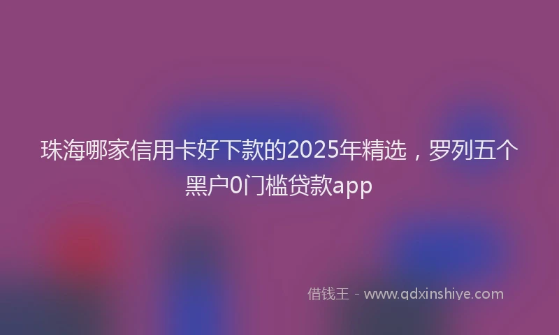 珠海哪家信用卡好下款的2025年精选，罗列五个黑户0门槛贷款app