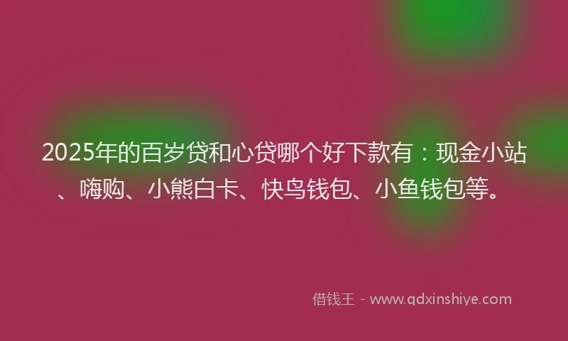 2025年的百岁贷和心贷哪个好下款有：现金小站、嗨购、小熊白卡、快鸟钱包、小鱼钱包等。
