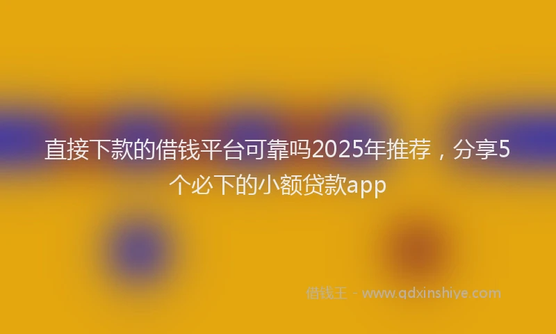 直接下款的借钱平台可靠吗2025年推荐，分享5个必下的小额贷款app