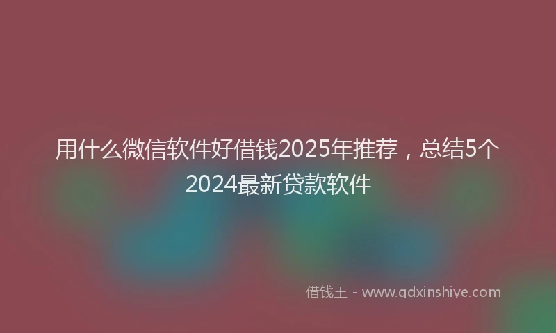 用什么微信软件好借钱2025年推荐，总结5个2024最新贷款软件
