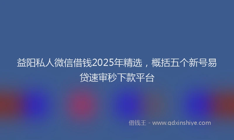 益阳私人微信借钱2025年精选，概括五个新号易贷速审秒下款平台