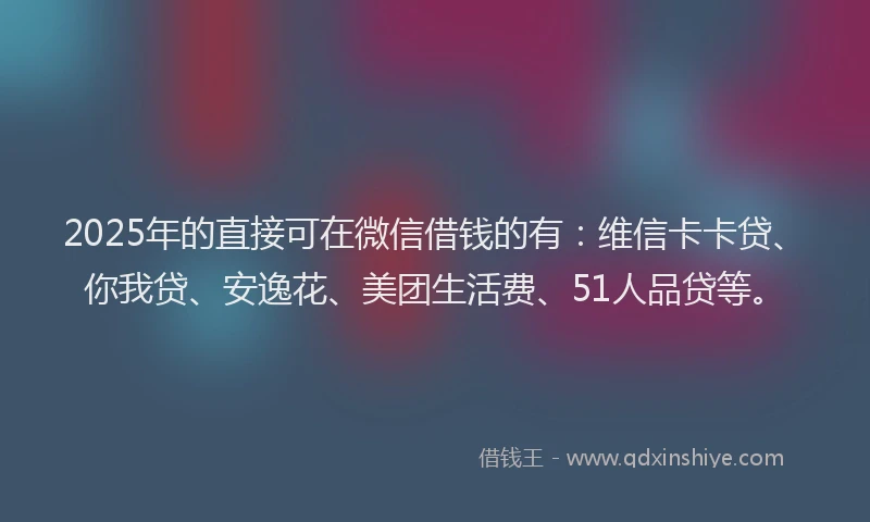 2025年的直接可在微信借钱的有：维信卡卡贷、你我贷、安逸花、美团生活费、51人品贷等。