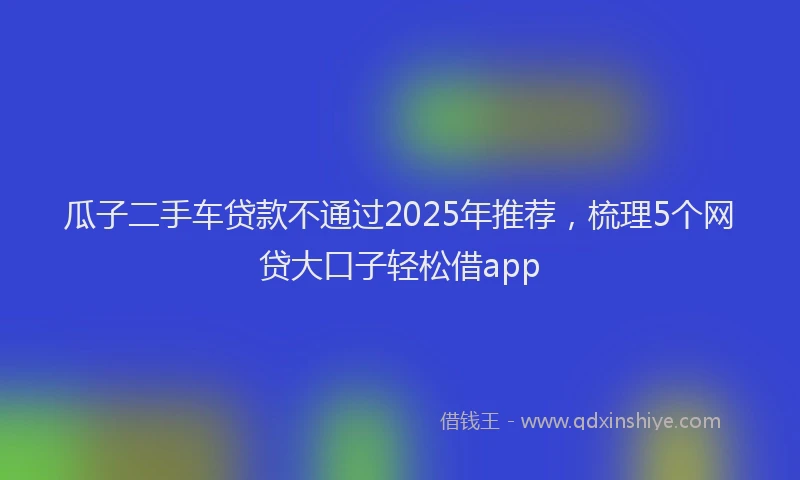 瓜子二手车贷款不通过2025年推荐，梳理5个网贷大口子轻松借app