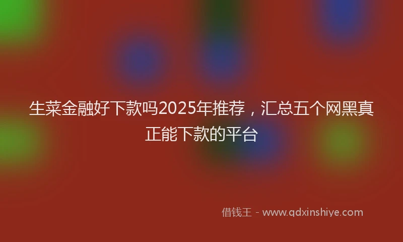 生菜金融好下款吗2025年推荐，汇总五个网黑真正能下款的平台