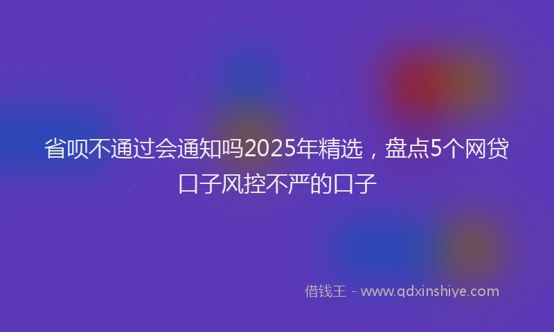 省呗不通过会通知吗2025年精选，盘点5个网贷口子风控不严的口子