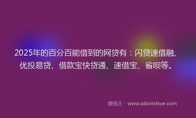 2025年的百分百能借到的网贷有：闪贷速借融、优投易贷、借款宝快贷通、速借宝、省呗等。
