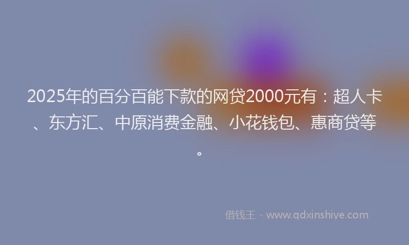 2025年的百分百能下款的网贷2000元有：超人卡、东方汇、中原消费金融、小花钱包、惠商贷等。