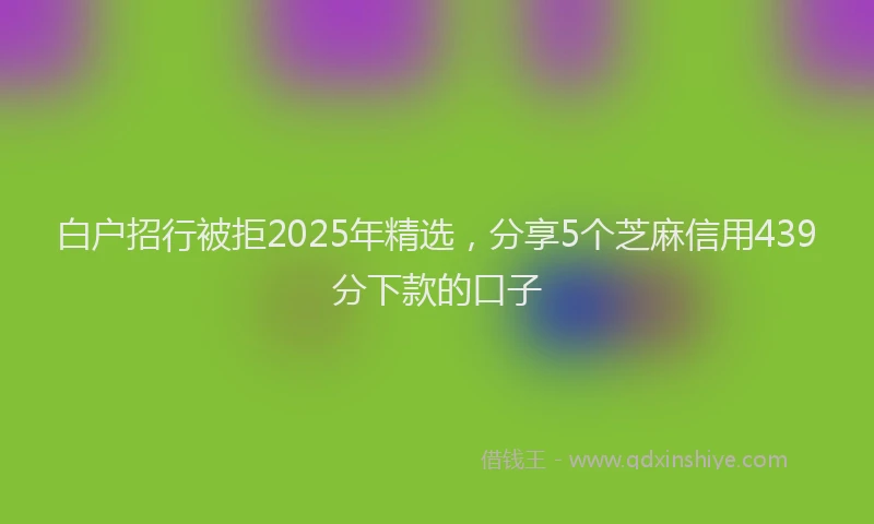 白户招行被拒2025年精选，分享5个芝麻信用439分下款的口子