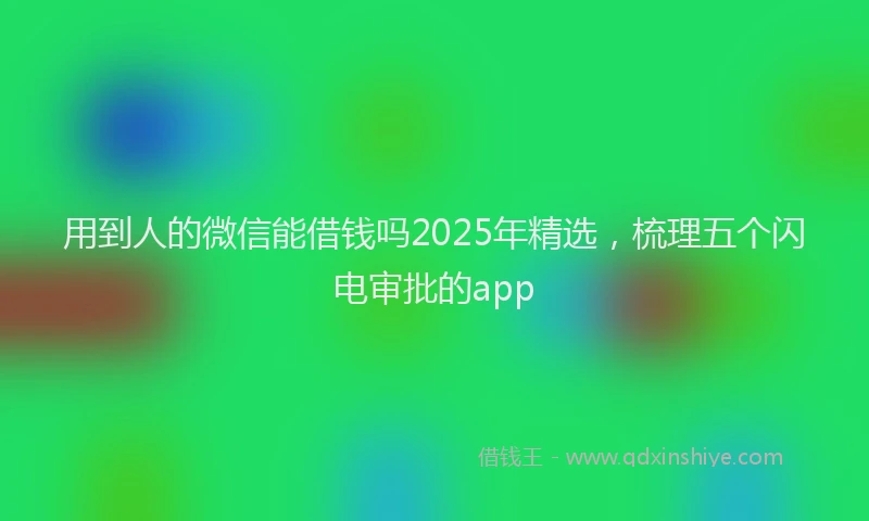 用到人的微信能借钱吗2025年精选，梳理五个闪电审批的app