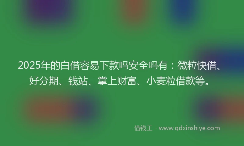 2025年的白借容易下款吗安全吗有：微粒快借、好分期、钱站、掌上财富、小麦粒借款等。
