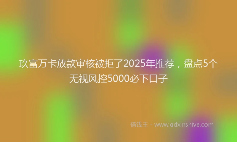 玖富万卡放款审核被拒了2025年推荐，盘点5个无视风控5000必下口子
