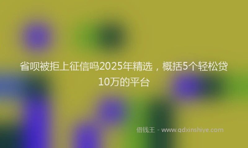 省呗被拒上征信吗2025年精选，概括5个轻松贷10万的平台