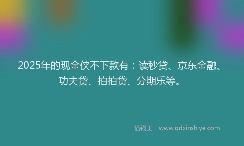 2025年的现金侠不下款有：读秒贷、京东金融、功夫贷、拍拍贷、分期乐等。