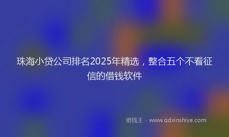 珠海小贷公司排名2025年精选，整合五个不看征信的借钱软件