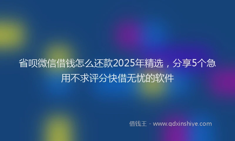 省呗微信借钱怎么还款2025年精选，分享5个急用不求评分快借无忧的软件