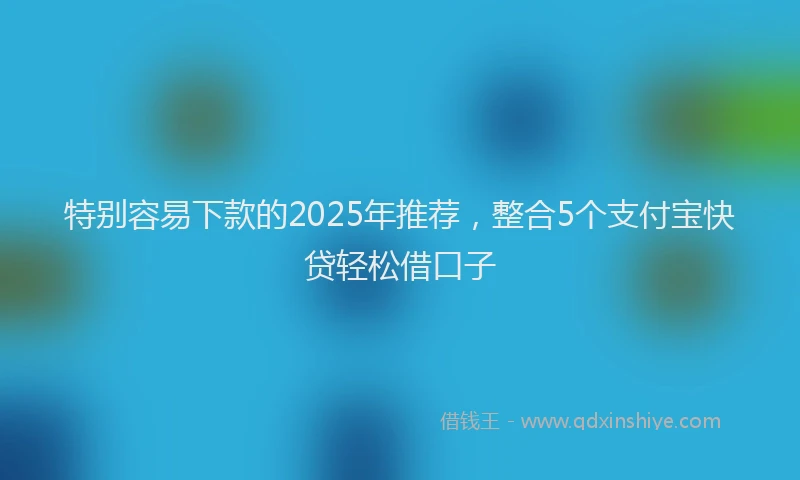 特别容易下款的2025年推荐，整合5个支付宝快贷轻松借口子