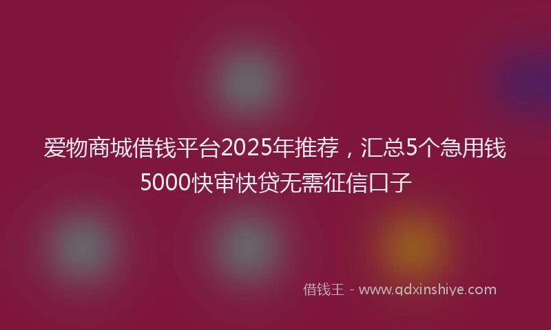 爱物商城借钱平台2025年推荐，汇总5个急用钱5000快审快贷无需征信口子