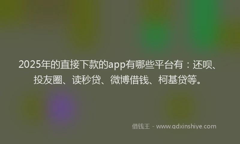 2025年的直接下款的app有哪些平台有：还呗、投友圈、读秒贷、微博借钱、柯基贷等。