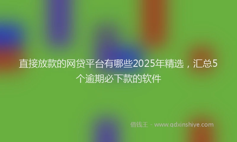 直接放款的网贷平台有哪些2025年精选，汇总5个逾期必下款的软件