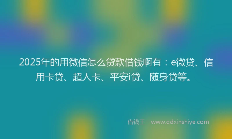 2025年的用微信怎么贷款借钱啊有：e微贷、信用卡贷、超人卡、平安i贷、随身贷等。