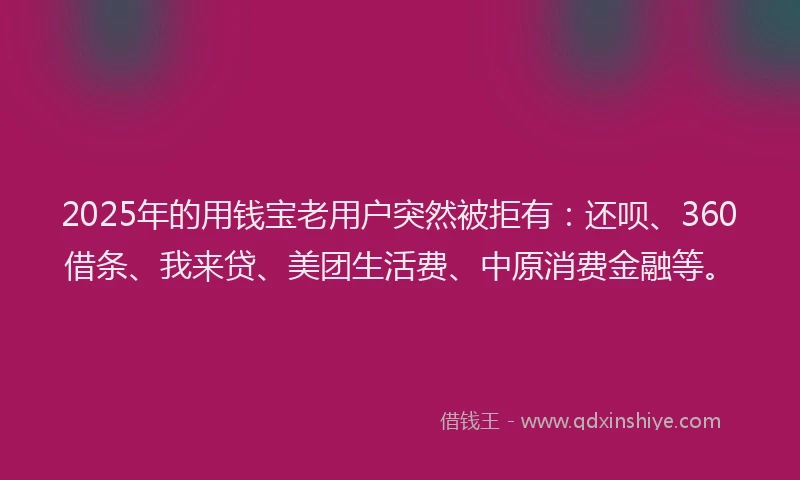 2025年的用钱宝老用户突然被拒有：还呗、360借条、我来贷、美团生活费、中原消费金融等。