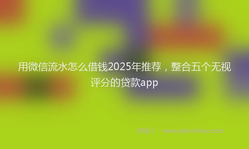 用微信流水怎么借钱2025年推荐，整合五个无视评分的贷款app