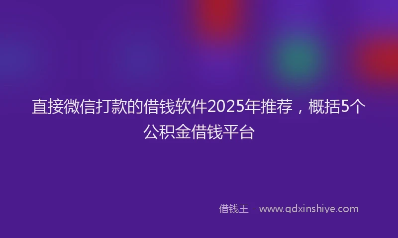 直接微信打款的借钱软件2025年推荐，概括5个公积金借钱平台