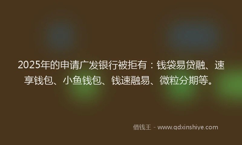 2025年的申请广发银行被拒有：钱袋易贷融、速享钱包、小鱼钱包、钱速融易、微粒分期等。