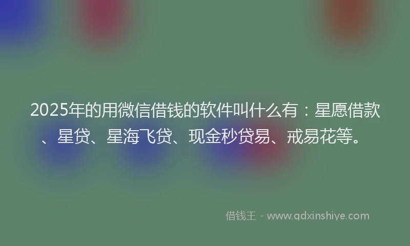 2025年的用微信借钱的软件叫什么有：星愿借款、星贷、星海飞贷、现金秒贷易、戒易花等。