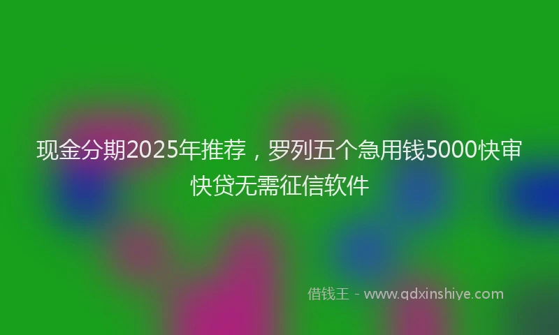 现金分期2025年推荐，罗列五个急用钱5000快审快贷无需征信软件