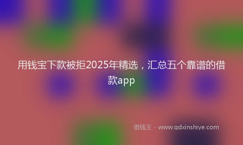 用钱宝下款被拒2025年精选，汇总五个靠谱的借款app