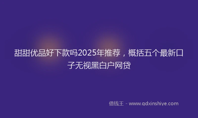 甜甜优品好下款吗2025年推荐，概括五个最新口子无视黑白户网贷