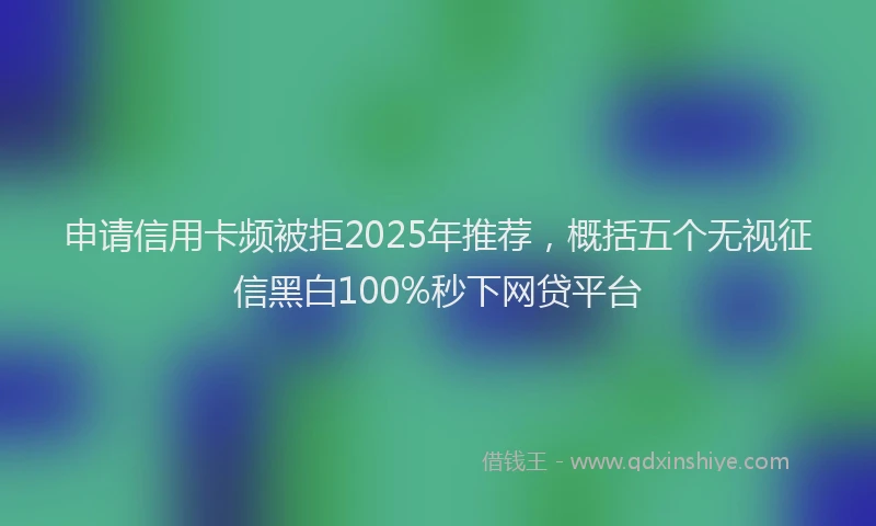 申请信用卡频被拒2025年推荐，概括五个无视征信黑白100%秒下网贷平台