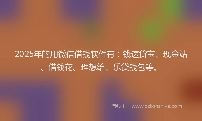 2025年的用微信借钱软件有：钱速贷宝、现金站、借钱花、理想给、乐贷钱包等。