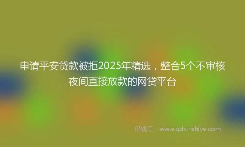 申请平安贷款被拒2025年精选，整合5个不审核夜间直接放款的网贷平台