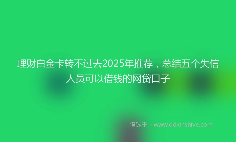 理财白金卡转不过去2025年推荐，总结五个失信人员可以借钱的网贷口子