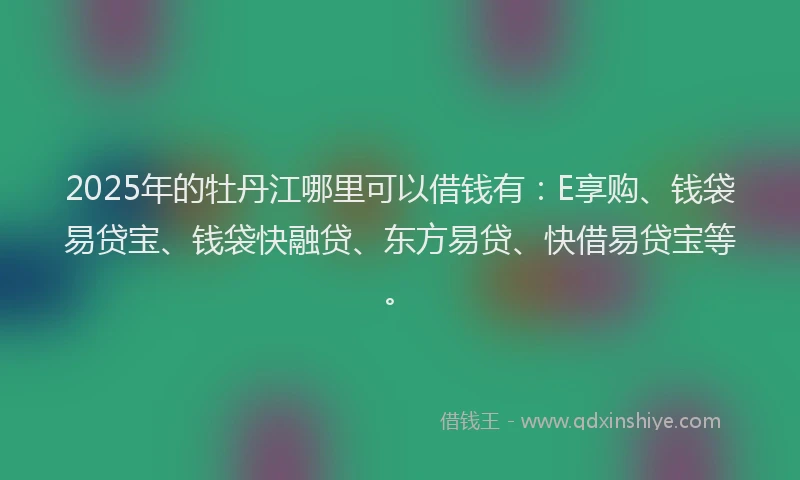 2025年的牡丹江哪里可以借钱有：E享购、钱袋易贷宝、钱袋快融贷、东方易贷、快借易贷宝等。