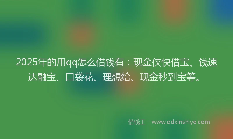 2025年的用qq怎么借钱有：现金侠快借宝、钱速达融宝、口袋花、理想给、现金秒到宝等。