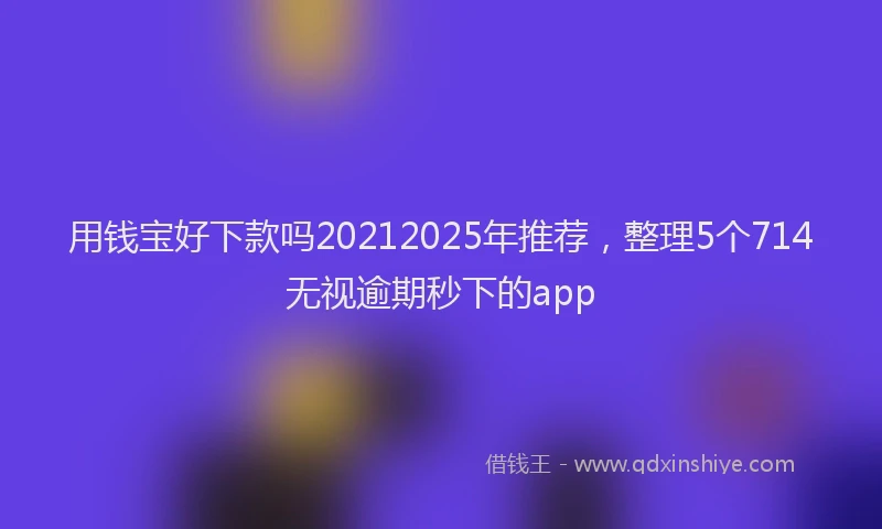 用钱宝好下款吗20212025年推荐，整理5个714无视逾期秒下的app