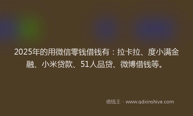 2025年的用微信零钱借钱有：拉卡拉、度小满金融、小米贷款、51人品贷、微博借钱等。