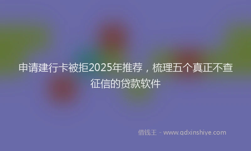 申请建行卡被拒2025年推荐，梳理五个真正不查征信的贷款软件