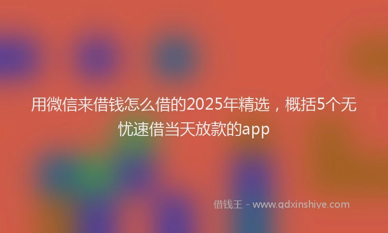 用微信来借钱怎么借的2025年精选，概括5个无忧速借当天放款的app
