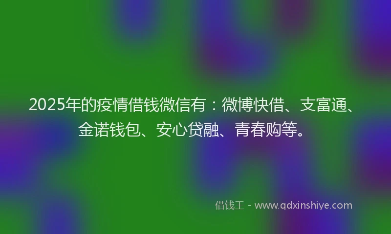2025年的疫情借钱微信有：微博快借、支富通、金诺钱包、安心贷融、青春购等。