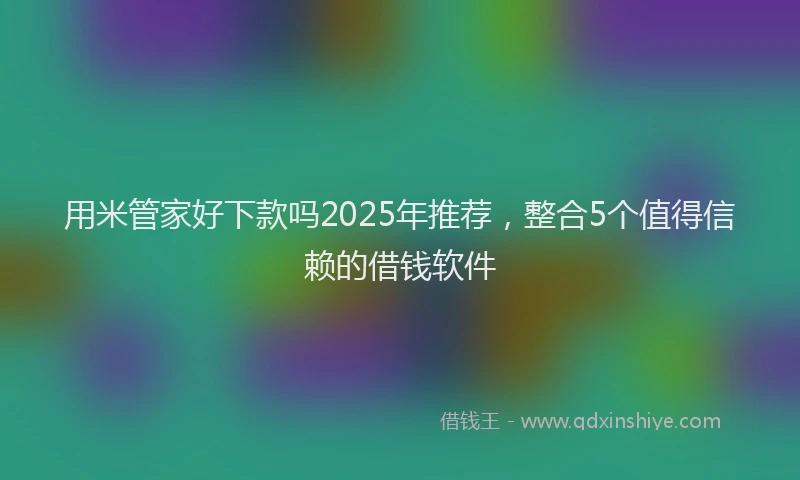 用米管家好下款吗2025年推荐，整合5个值得信赖的借钱软件