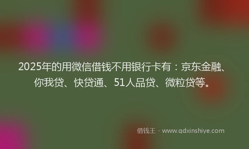 2025年的用微信借钱不用银行卡有：京东金融、你我贷、快贷通、51人品贷、微粒贷等。