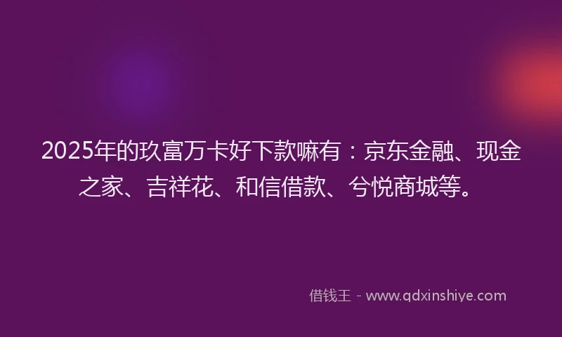 2025年的玖富万卡好下款嘛有：京东金融、现金之家、吉祥花、和信借款、兮悦商城等。