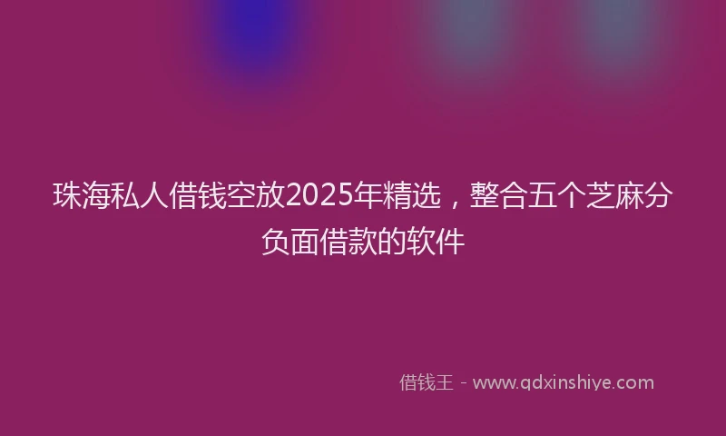 珠海私人借钱空放2025年精选，整合五个芝麻分负面借款的软件