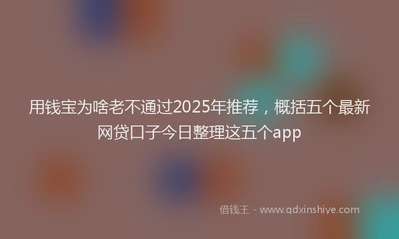 用钱宝为啥老不通过2025年推荐，概括五个最新网贷口子今日整理这五个app