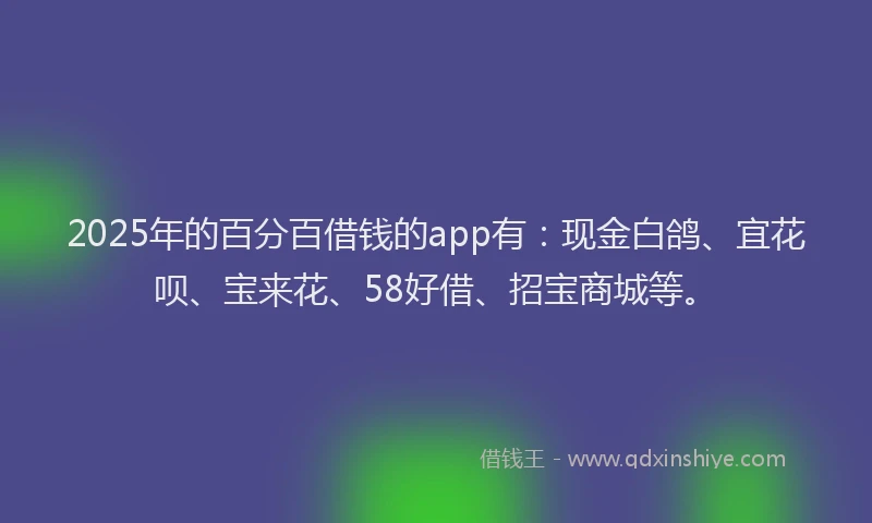 2025年的百分百借钱的app有：现金白鸽、宜花呗、宝来花、58好借、招宝商城等。