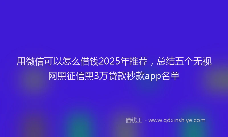 用微信可以怎么借钱2025年推荐，总结五个无视网黑征信黑3万贷款秒款app名单